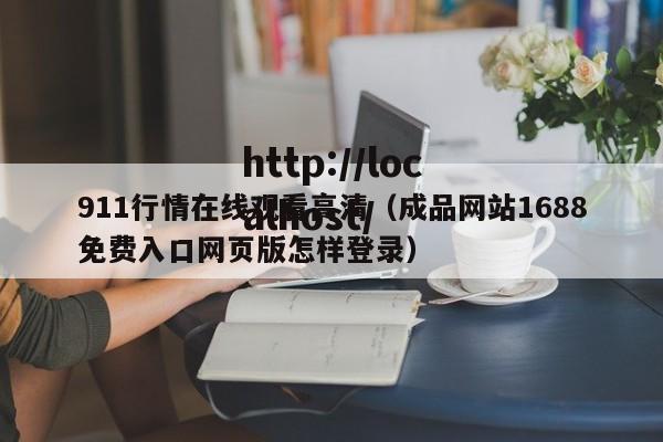 911行情在线观看高清（成品网站1688免费入口网页版怎样登录）