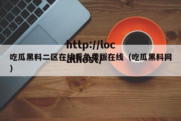 吃瓜黑料二区在线看免费版在线（吃瓜黑料网）